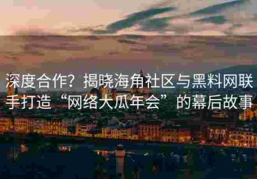深度合作？揭晓海角社区与黑料网联手打造“网络大瓜年会”的幕后故事