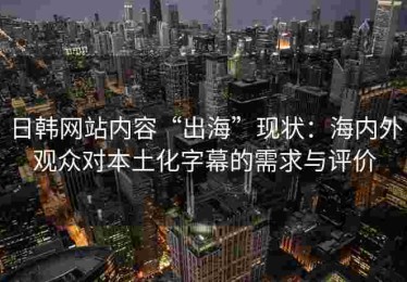 日韩网站内容“出海”现状：海内外观众对本土化字幕的需求与评价