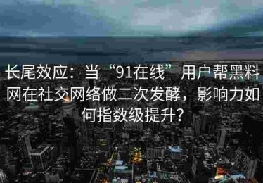 长尾效应：当“91在线”用户帮黑料网在社交网络做二次发酵，影响力如何指数级提升？