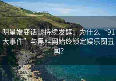 明星婚变话题持续发酵：为什么“91大事件”与黑料网始终锁定娱乐圈丑闻？