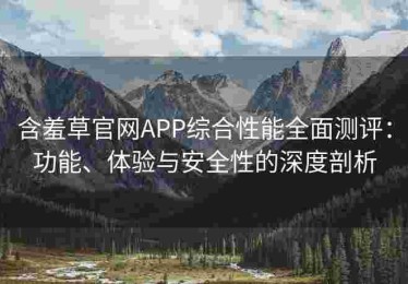 含羞草官网APP综合性能全面测评：功能、体验与安全性的深度剖析