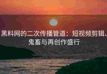 黑料网的二次传播管道：短视频剪辑、鬼畜与再创作盛行