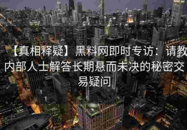 【真相释疑】黑料网即时专访：请教内部人士解答长期悬而未决的秘密交易疑问