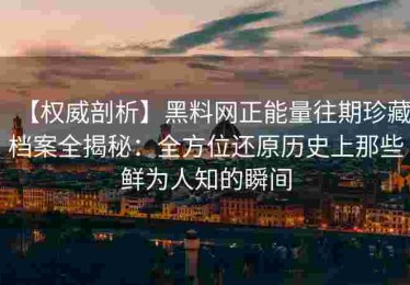 【权威剖析】黑料网正能量往期珍藏档案全揭秘：全方位还原历史上那些鲜为人知的瞬间
