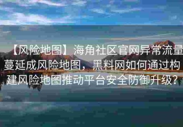 【风险地图】海角社区官网异常流量蔓延成风险地图，黑料网如何通过构建风险地图推动平台安全防御升级？