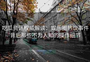 吃瓜资讯权威解读：娱乐圈热议事件背后那些不为人知的操作细节
