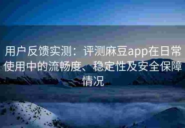 用户反馈实测：评测麻豆app在日常使用中的流畅度、稳定性及安全保障情况