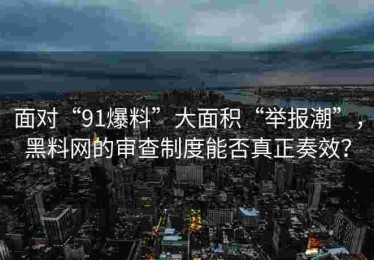 面对“91爆料”大面积“举报潮”，黑料网的审查制度能否真正奏效？
