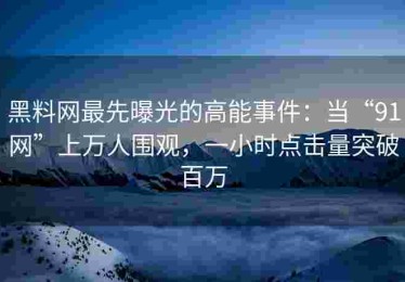 黑料网最先曝光的高能事件：当“91网”上万人围观，一小时点击量突破百万