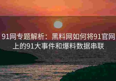 91网专题解析：黑料网如何将91官网上的91大事件和爆料数据串联