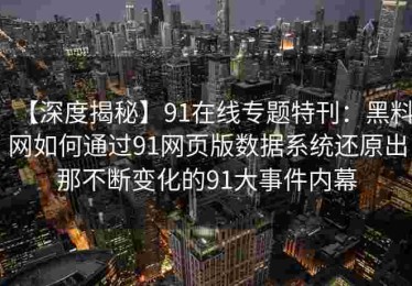 【深度揭秘】91在线专题特刊：黑料网如何通过91网页版数据系统还原出那不断变化的91大事件内幕