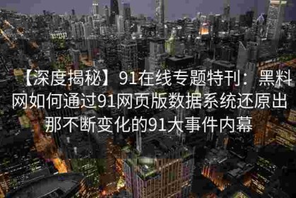 【深度揭秘】91在线专题特刊：黑料网如何通过91网页版数据系统还原出那不断变化的91大事件内幕
