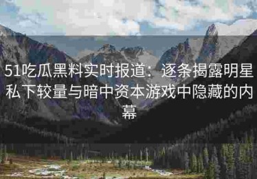 51吃瓜黑料实时报道：逐条揭露明星私下较量与暗中资本游戏中隐藏的内幕