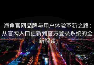 海角官网品牌与用户体验革新之路：从官网入口更新到官方登录系统的全新解读