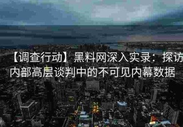 【调查行动】黑料网深入实录：探访内部高层谈判中的不可见内幕数据