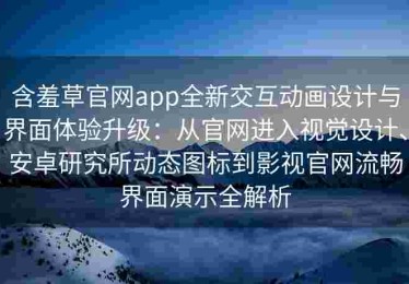 含羞草官网app全新交互动画设计与界面体验升级：从官网进入视觉设计、安卓研究所动态图标到影视官网流畅界面演示全解析