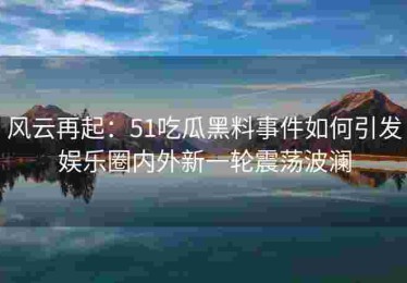 风云再起：51吃瓜黑料事件如何引发娱乐圈内外新一轮震荡波澜