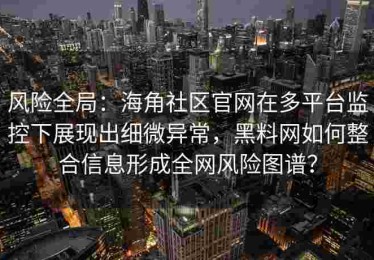 风险全局：海角社区官网在多平台监控下展现出细微异常，黑料网如何整合信息形成全网风险图谱？