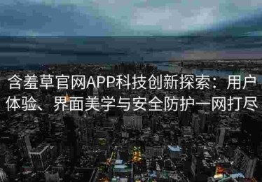 含羞草官网APP科技创新探索：用户体验、界面美学与安全防护一网打尽