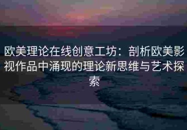 欧美理论在线创意工坊：剖析欧美影视作品中涌现的理论新思维与艺术探索