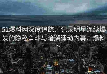 51爆料网深度追踪：记录明星连续爆发的隐秘争斗与暗潮涌动内幕，爆料一下