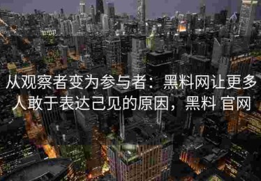 从观察者变为参与者：黑料网让更多人敢于表达己见的原因，黑料 官网