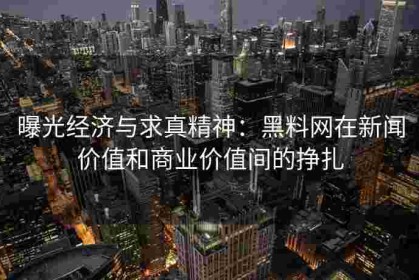 曝光经济与求真精神：黑料网在新闻价值和商业价值间的挣扎