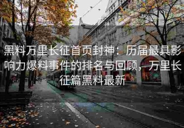 黑料万里长征首页封神：历届最具影响力爆料事件的排名与回顾，万里长征篇黑料最新