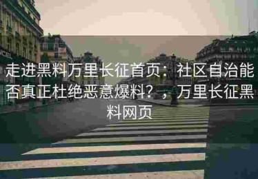 走进黑料万里长征首页：社区自治能否真正杜绝恶意爆料？，万里长征黑料网页