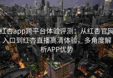 红杏app跨平台体验评测：从红杏官网入口到红杏直播高清体验，多角度解析APP优势