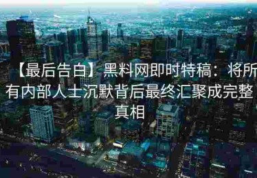 【最后告白】黑料网即时特稿：将所有内部人士沉默背后最终汇聚成完整真相