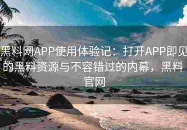 黑料网APP使用体验记：打开APP即见的黑料资源与不容错过的内幕，黑料 官网