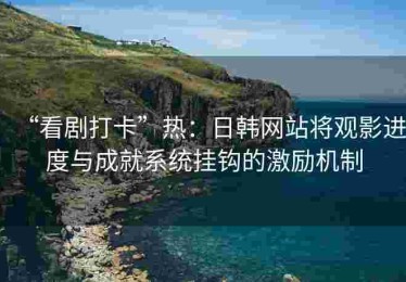 “看剧打卡”热：日韩网站将观影进度与成就系统挂钩的激励机制