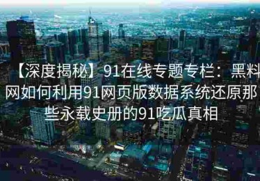 【深度揭秘】91在线专题专栏：黑料网如何利用91网页版数据系统还原那些永载史册的91吃瓜真相