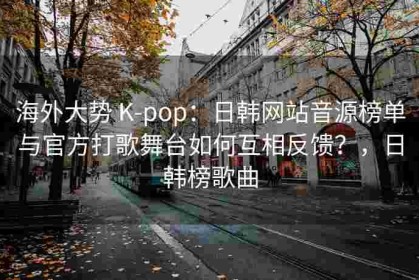 海外大势 K-pop：日韩网站音源榜单与官方打歌舞台如何互相反馈？，日韩榜歌曲