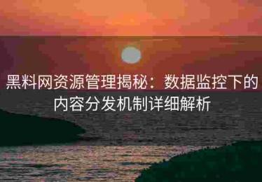 黑料网资源管理揭秘：数据监控下的内容分发机制详细解析