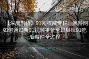 【深度剖析】91网权威专栏：黑料网如何通过新91视频平台全景展现91吃瓜事件全过程