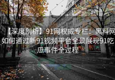 【深度剖析】91网权威专栏：黑料网如何通过新91视频平台全景展现91吃瓜事件全过程