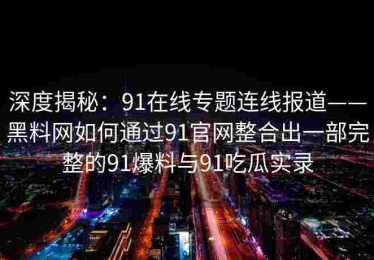 深度揭秘：91在线专题连线报道——黑料网如何通过91官网整合出一部完整的91爆料与91吃瓜实录