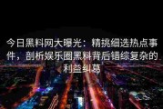 今日黑料网大曝光：精挑细选热点事件，剖析娱乐圈黑料背后错综复杂的利益纠葛