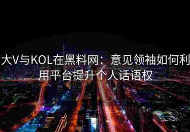 大V与KOL在黑料网：意见领袖如何利用平台提升个人话语权