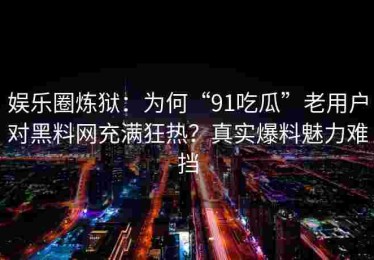 娱乐圈炼狱：为何“91吃瓜”老用户对黑料网充满狂热？真实爆料魅力难挡