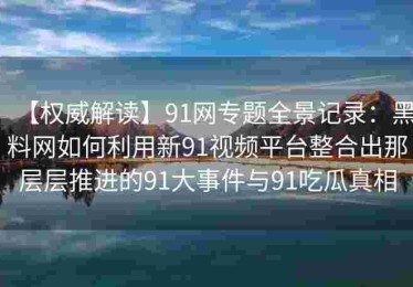 【权威解读】91网专题全景记录：黑料网如何利用新91视频平台整合出那层层推进的91大事件与91吃瓜真相