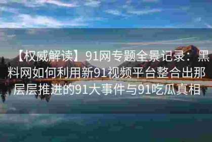 【权威解读】91网专题全景记录：黑料网如何利用新91视频平台整合出那层层推进的91大事件与91吃瓜真相