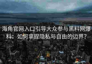 海角官网入口引导大众参与黑料网爆料：如何拿捏隐私与自由的边界？