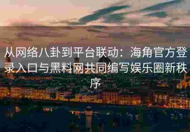 从网络八卦到平台联动：海角官方登录入口与黑料网共同编写娱乐圈新秩序