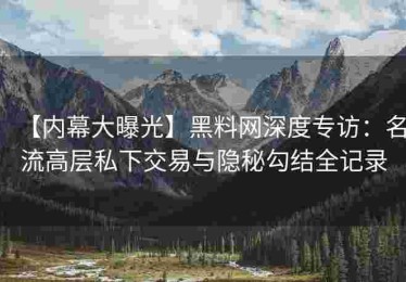 【内幕大曝光】黑料网深度专访：名流高层私下交易与隐秘勾结全记录