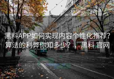 黑料APP如何实现内容个性化推荐？算法的利弊你知多少？，黑料 官网