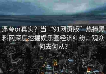 浮夸or真实？当“91网页版”热捧黑料网深度挖掘娱乐圈经济纠纷，观众何去何从？