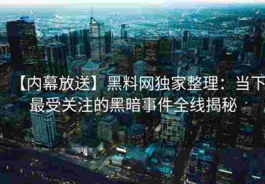 【内幕放送】黑料网独家整理：当下最受关注的黑暗事件全线揭秘